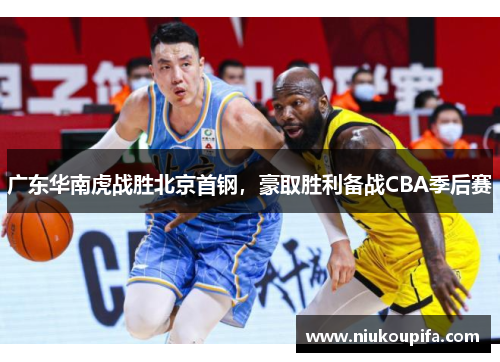 广东华南虎战胜北京首钢，豪取胜利备战CBA季后赛